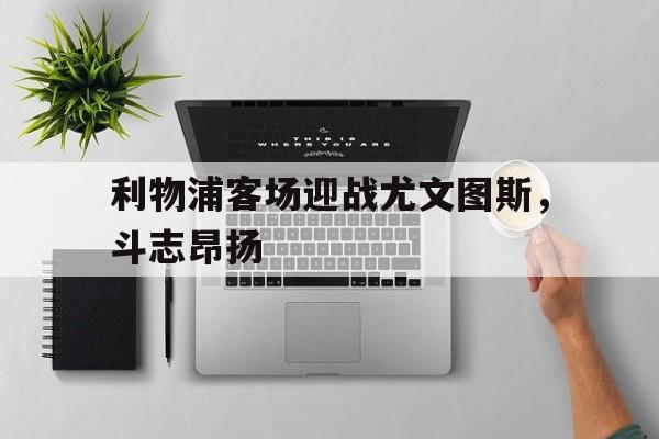 利物浦客场迎战尤文图斯，斗志昂扬的简单介绍