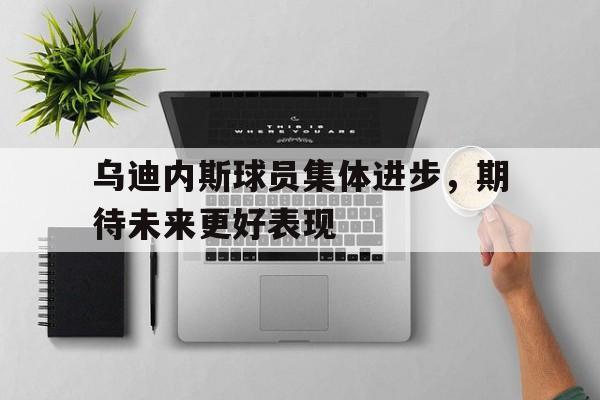 包含乌迪内斯球员集体进步，期待未来更好表现的词条