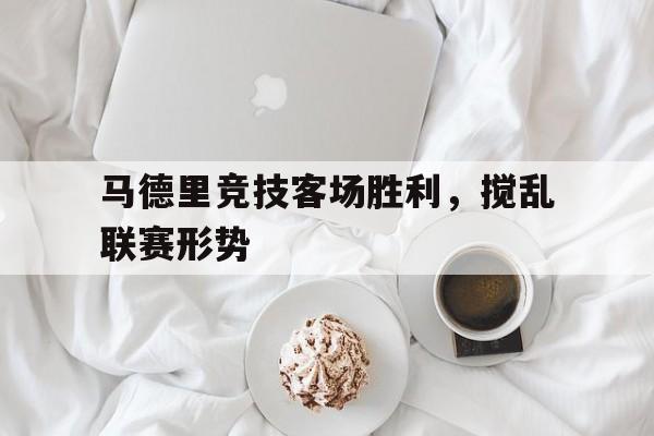 关于马德里竞技客场胜利，搅乱联赛形势的信息
