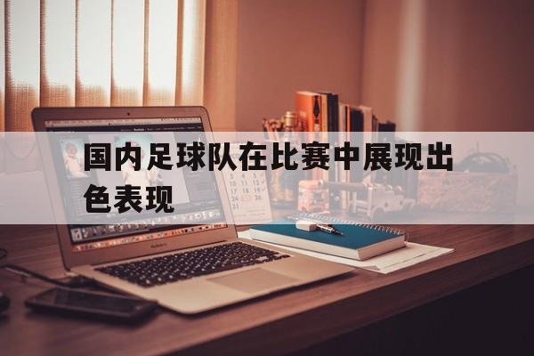 国内足球队在比赛中展现出色表现
