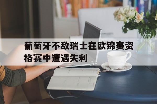 葡萄牙不敌瑞士在欧锦赛资格赛中遭遇失利