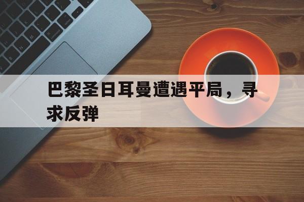 巴黎圣日耳曼遭遇平局，寻求反弹的简单介绍