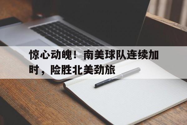 包含惊心动魄！南美球队连续加时，险胜北美劲旅的词条