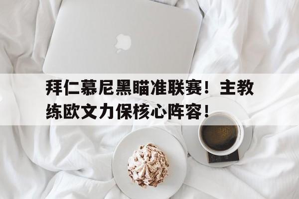 拜仁慕尼黑瞄准联赛！主教练欧文力保核心阵容！的简单介绍