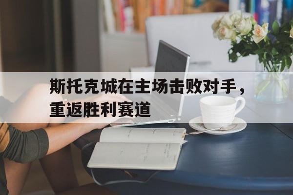 斯托克城在主场击败对手，重返胜利赛道的简单介绍