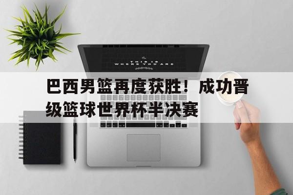 巴西男篮再度获胜！成功晋级篮球世界杯半决赛