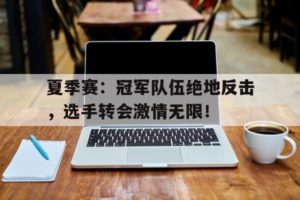 夏季赛：冠军队伍绝地反击，选手转会激情无限！