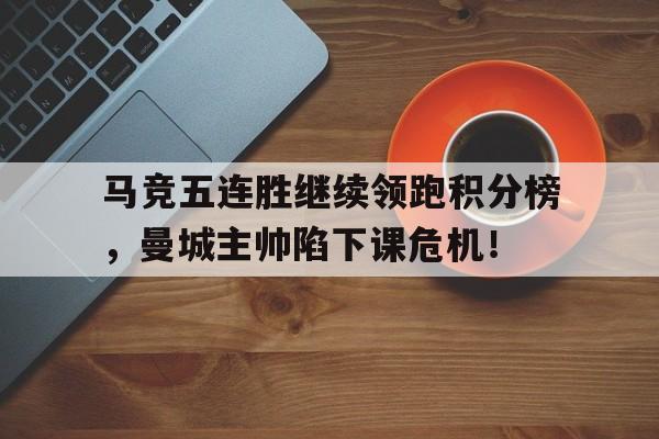 马竞五连胜继续领跑积分榜，曼城主帅陷下课危机！