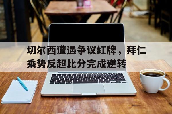 切尔西遭遇争议红牌，拜仁乘势反超比分完成逆转