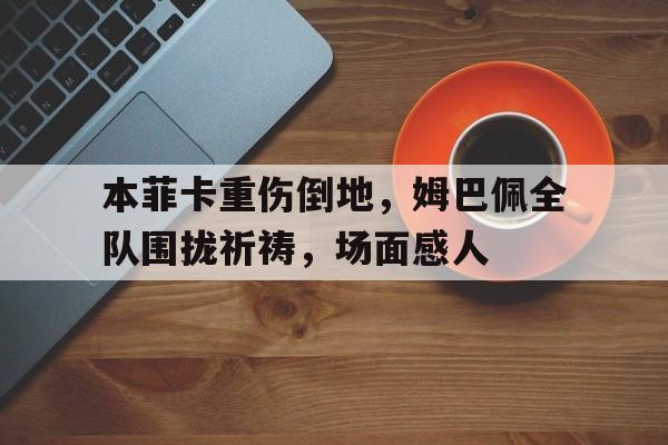 本菲卡重伤倒地，姆巴佩全队围拢祈祷，场面感人1999年外星人入侵证据是真的吗