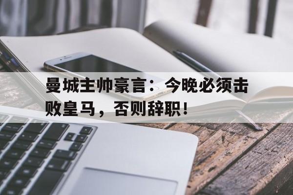 曼城主帅豪言:今晚必须击败皇马,否则辞职!曼城官宣